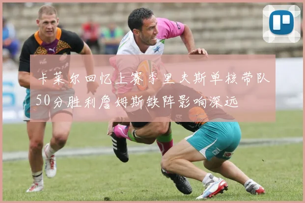 卡莱尔回忆上赛季里夫斯单核带队50分胜利詹姆斯缺阵影响深远