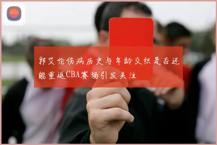 郭艾伦伤病历史与年龄交织是否还能重返CBA赛场引发关注