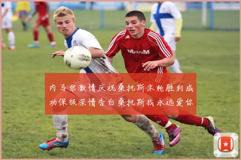 内马尔激情庆祝桑托斯末轮胜利成功保级深情告白桑托斯我永远爱你