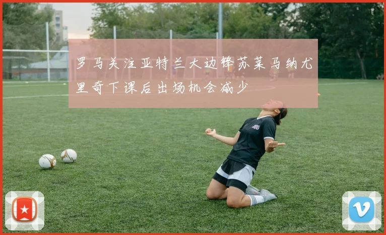罗马关注亚特兰大边锋苏莱马纳尤里奇下课后出场机会减少